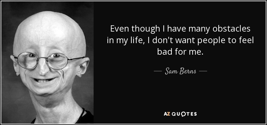 Even though I have many obstacles in my life, I don't want people to feel bad for me. - Sam Berns