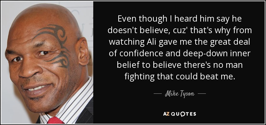 Even though I heard him say he doesn't believe, cuz' that's why from watching Ali gave me the great deal of confidence and deep-down inner belief to believe there's no man fighting that could beat me. - Mike Tyson