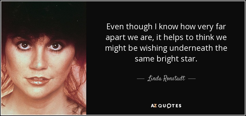 Even though I know how very far apart we are, it helps to think we might be wishing underneath the same bright star. - Linda Ronstadt