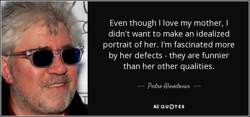 Even though I love my mother, I didn't want to make an idealized portrait of her. I'm fascinated more by her defects - they are funnier than her other qualities. - Pedro Almodovar