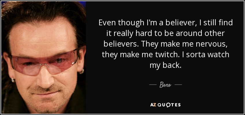 Even though I'm a believer, I still find it really hard to be around other believers. They make me nervous, they make me twitch. I sorta watch my back. - Bono