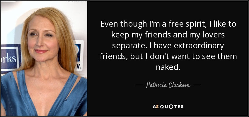 Even though I'm a free spirit, I like to keep my friends and my lovers separate. I have extraordinary friends, but I don't want to see them naked. - Patricia Clarkson