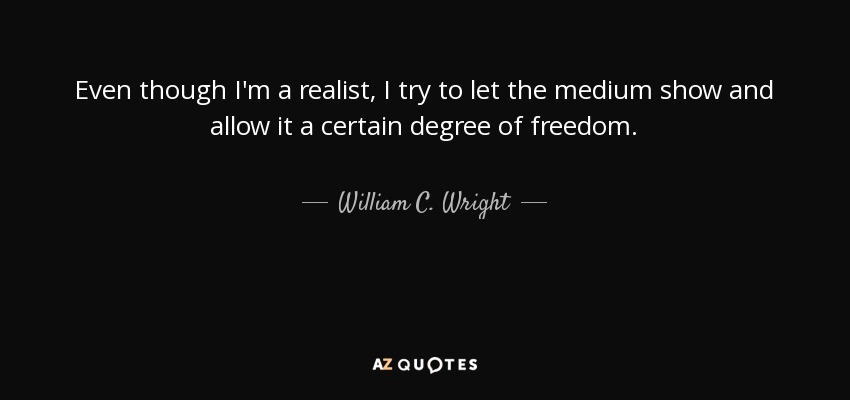 Even though I'm a realist, I try to let the medium show and allow it a certain degree of freedom. - William C. Wright