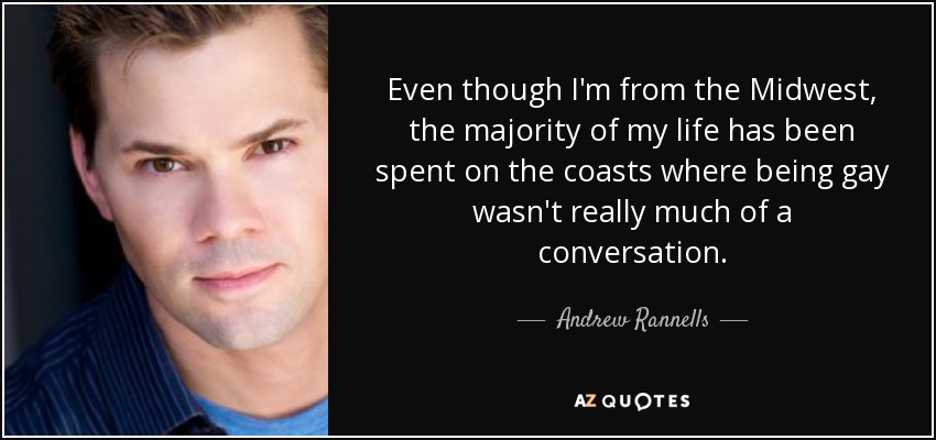 Even though I'm from the Midwest, the majority of my life has been spent on the coasts where being gay wasn't really much of a conversation. - Andrew Rannells