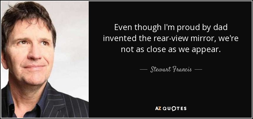 Even though I'm proud by dad invented the rear-view mirror, we're not as close as we appear. - Stewart Francis