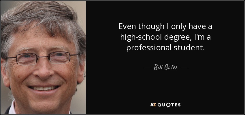 Even though I only have a high-school degree, I'm a professional student. - Bill Gates
