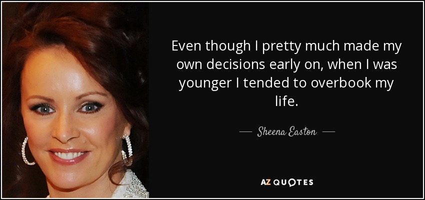 Even though I pretty much made my own decisions early on, when I was younger I tended to overbook my life. - Sheena Easton
