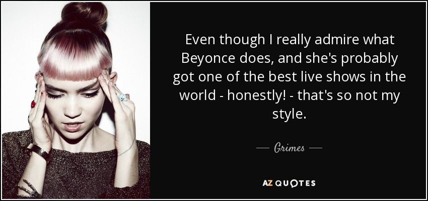 Even though I really admire what Beyonce does, and she's probably got one of the best live shows in the world - honestly! - that's so not my style. - Grimes