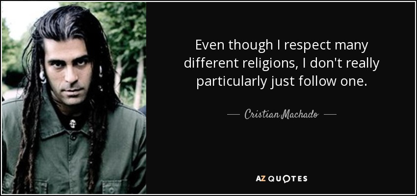 Even though I respect many different religions, I don't really particularly just follow one. - Cristian Machado