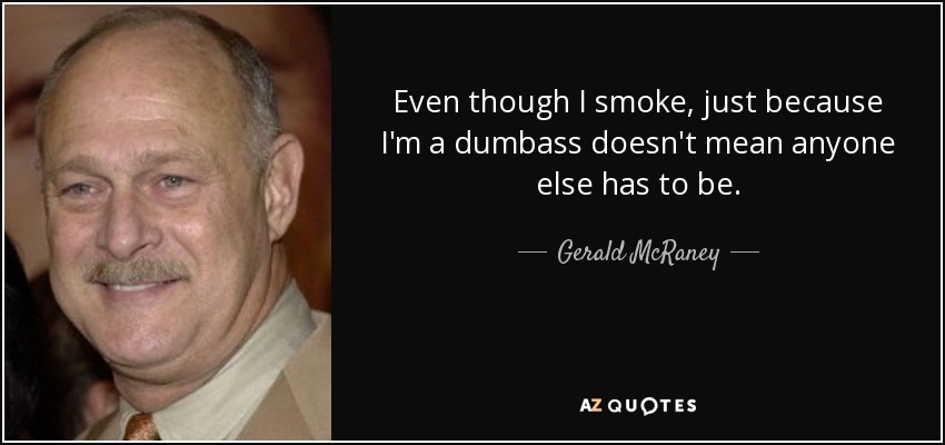 Even though I smoke, just because I'm a dumbass doesn't mean anyone else has to be. - Gerald McRaney