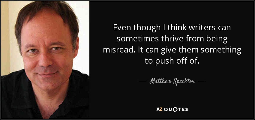 Even though I think writers can sometimes thrive from being misread. It can give them something to push off of. - Matthew Specktor