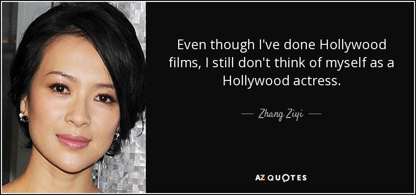 Even though I've done Hollywood films, I still don't think of myself as a Hollywood actress. - Zhang Ziyi