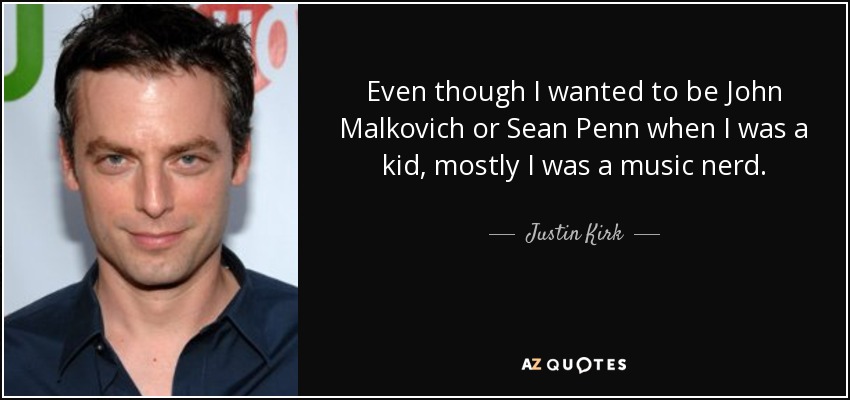 Even though I wanted to be John Malkovich or Sean Penn when I was a kid, mostly I was a music nerd. - Justin Kirk