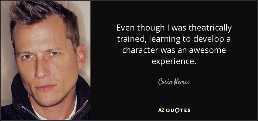 Even though I was theatrically trained, learning to develop a character was an awesome experience. - Corin Nemec