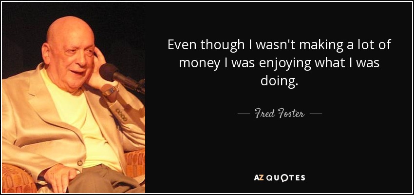 Even though I wasn't making a lot of money I was enjoying what I was doing. - Fred Foster