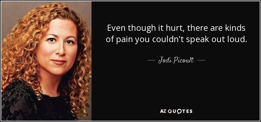 Even though it hurt, there are kinds of pain you couldn't speak out loud. - Jodi Picoult