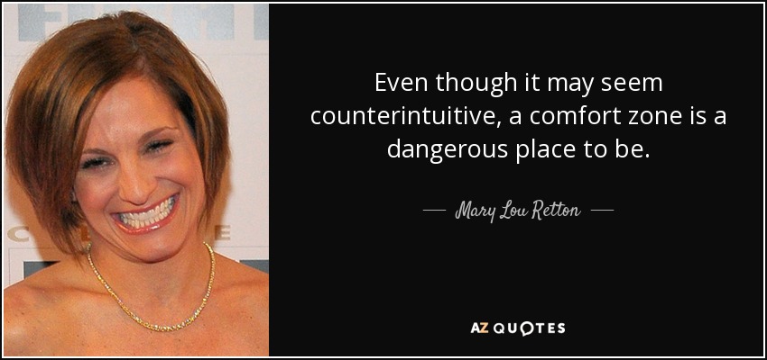 Even though it may seem counterintuitive, a comfort zone is a dangerous place to be. - Mary Lou Retton
