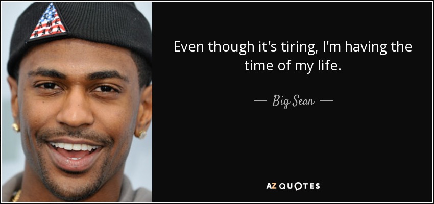 Even though it's tiring, I'm having the time of my life. - Big Sean