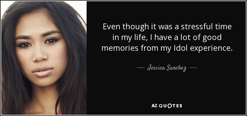 Even though it was a stressful time in my life, I have a lot of good memories from my Idol experience. - Jessica Sanchez