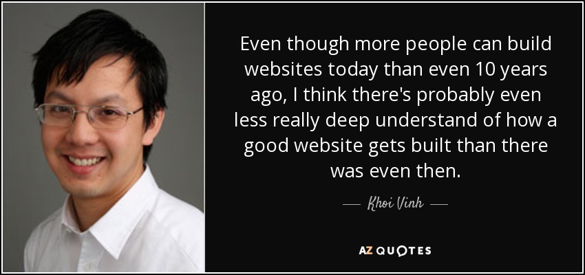 Even though more people can build websites today than even 10 years ago, I think there's probably even less really deep understand of how a good website gets built than there was even then. - Khoi Vinh