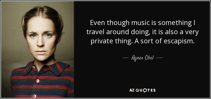 Even though music is something I travel around doing, it is also a very private thing. A sort of escapism. - Agnes Obel