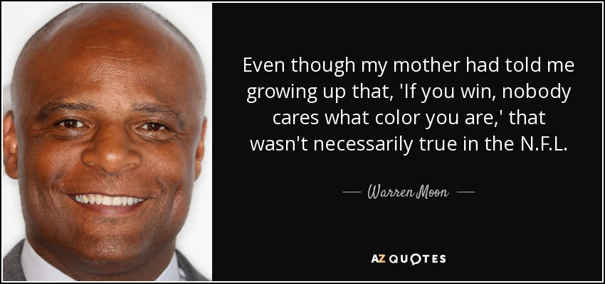 Even though my mother had told me growing up that, 'If you win, nobody cares what color you are,' that wasn't necessarily true in the N.F.L. - Warren Moon