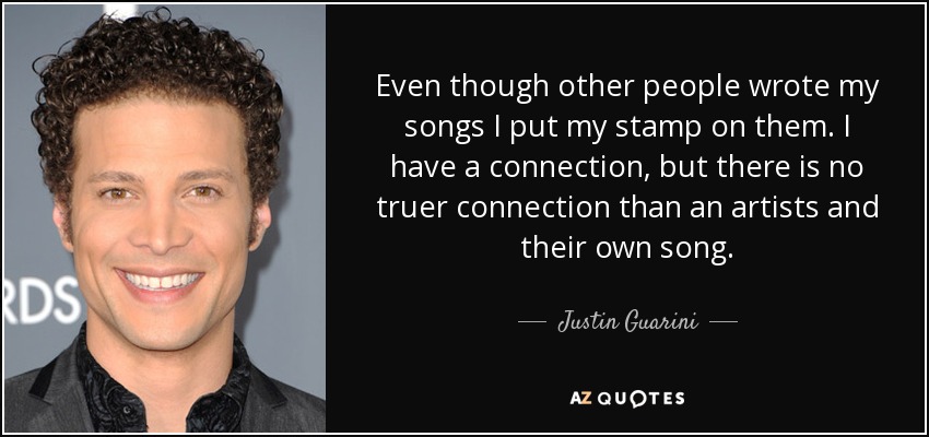 Even though other people wrote my songs I put my stamp on them. I have a connection, but there is no truer connection than an artists and their own song. - Justin Guarini