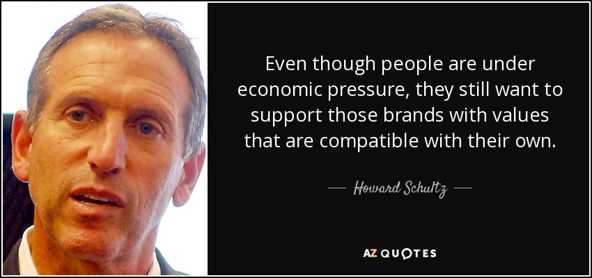 Even though people are under economic pressure, they still want to support those brands with values that are compatible with their own. - Howard Schultz