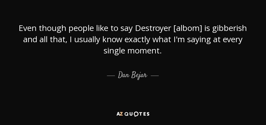 Even though people like to say Destroyer [albom] is gibberish and all that, I usually know exactly what I'm saying at every single moment. - Dan Bejar