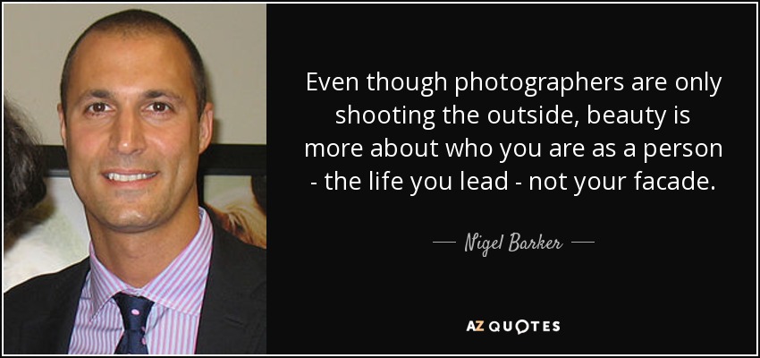 Even though photographers are only shooting the outside, beauty is more about who you are as a person - the life you lead - not your facade. - Nigel Barker