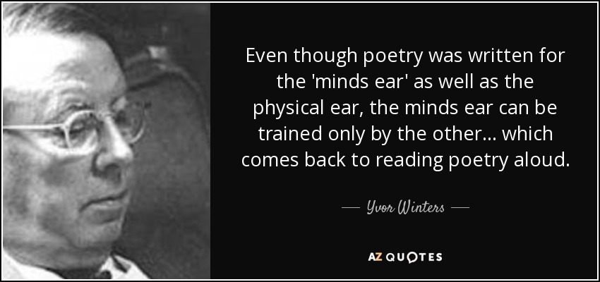 Even though poetry was written for the 'minds ear' as well as the physical ear, the minds ear can be trained only by the other ... which comes back to reading poetry aloud. - Yvor Winters