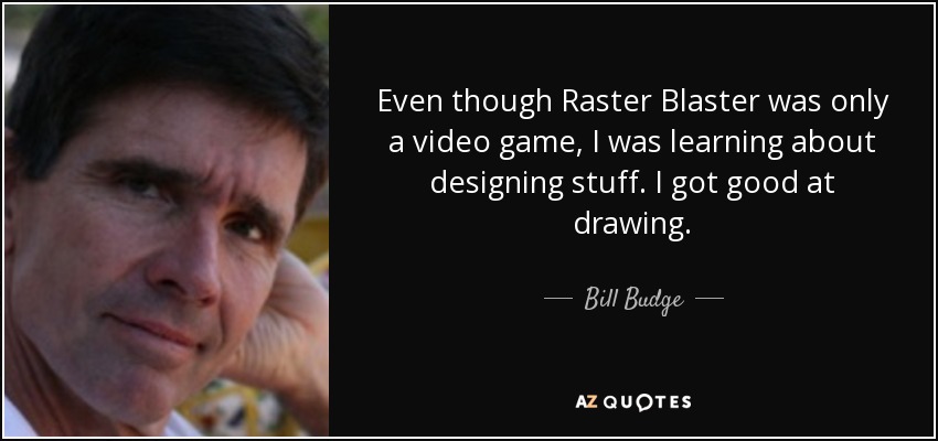 Even though Raster Blaster was only a video game, I was learning about designing stuff. I got good at drawing. - Bill Budge