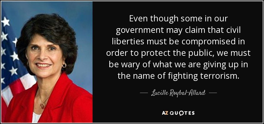 Even though some in our government may claim that civil liberties must be compromised in order to protect the public, we must be wary of what we are giving up in the name of fighting terrorism. - Lucille Roybal-Allard