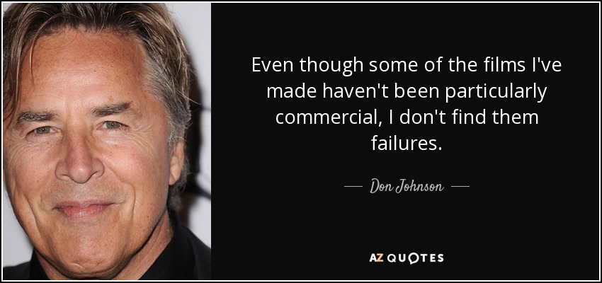 Even though some of the films I've made haven't been particularly commercial, I don't find them failures. - Don Johnson