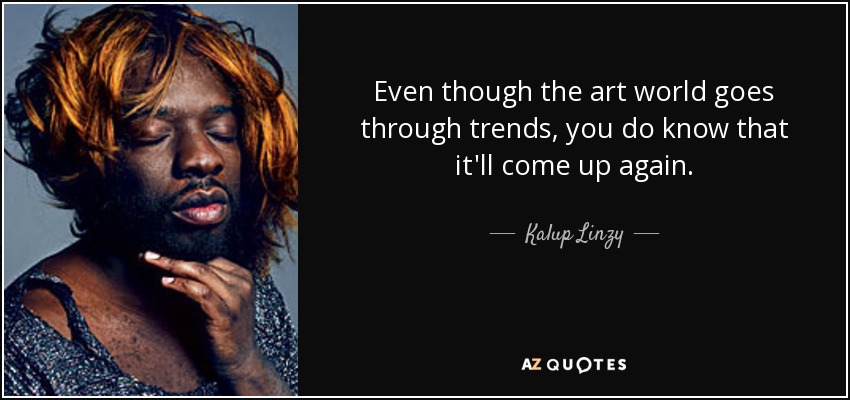 Even though the art world goes through trends, you do know that it'll come up again. - Kalup Linzy