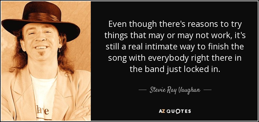 Even though there's reasons to try things that may or may not work, it's still a real intimate way to finish the song with everybody right there in the band just locked in. - Stevie Ray Vaughan