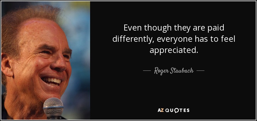 Even though they are paid differently, everyone has to feel appreciated. - Roger Staubach