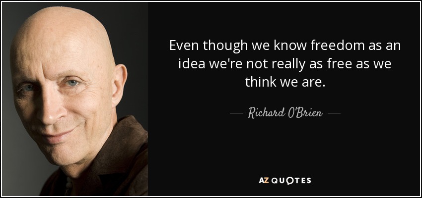 Even though we know freedom as an idea we're not really as free as we think we are. - Richard O'Brien