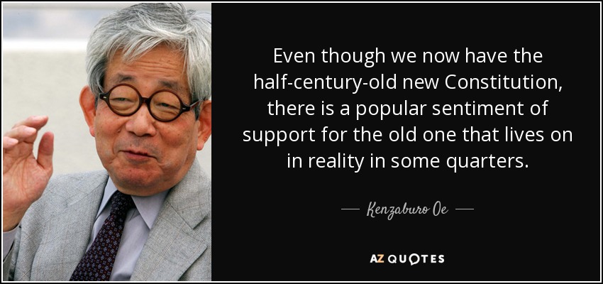 Even though we now have the half-century-old new Constitution, there is a popular sentiment of support for the old one that lives on in reality in some quarters. - Kenzaburo Oe