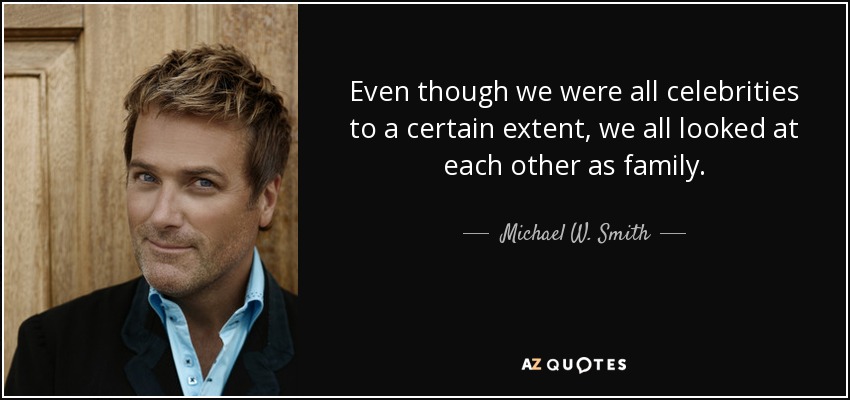 Even though we were all celebrities to a certain extent, we all looked at each other as family. - Michael W. Smith