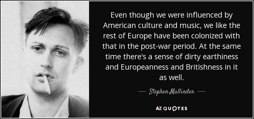 Even though we were influenced by American culture and music, we like the rest of Europe have been colonized with that in the post-war period. At the same time there's a sense of dirty earthiness and Europeanness and Britishness in it as well. - Stephen Mallinder