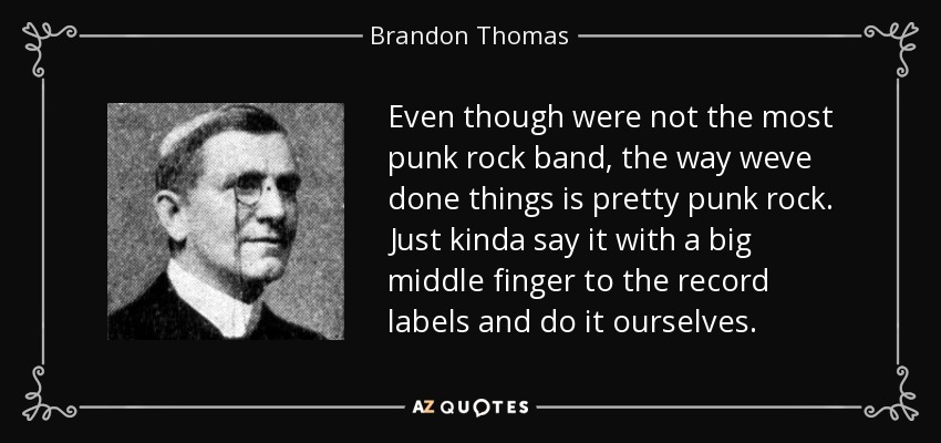 Even though were not the most punk rock band, the way weve done things is pretty punk rock. Just kinda say it with a big middle finger to the record labels and do it ourselves. - Brandon Thomas