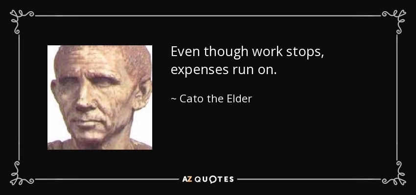 Even though work stops, expenses run on. - Cato the Elder