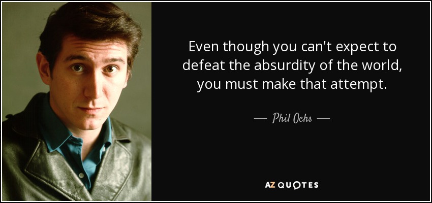 Even though you can't expect to defeat the absurdity of the world, you must make that attempt. - Phil Ochs