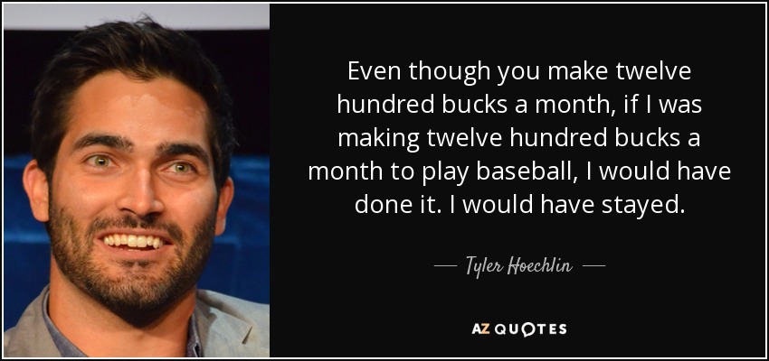 Even though you make twelve hundred bucks a month, if I was making twelve hundred bucks a month to play baseball, I would have done it. I would have stayed. - Tyler Hoechlin