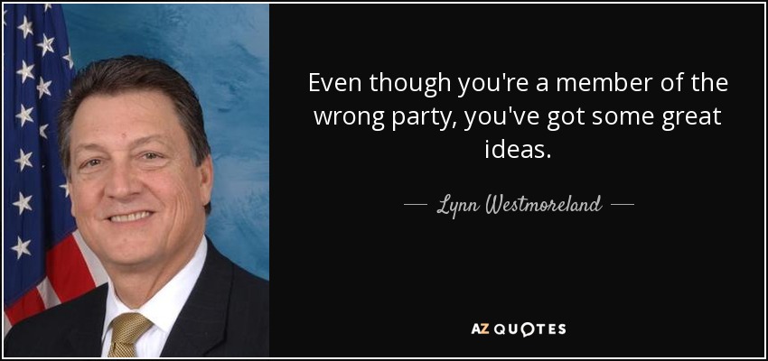 Even though you're a member of the wrong party, you've got some great ideas. - Lynn Westmoreland