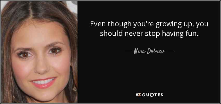 Even though you're growing up, you should never stop having fun. - Nina Dobrev