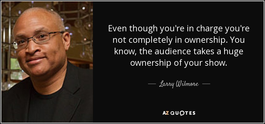 Even though you're in charge you're not completely in ownership. You know, the audience takes a huge ownership of your show. - Larry Wilmore