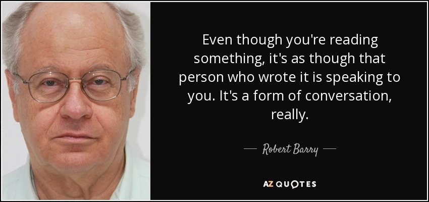 Even though you're reading something, it's as though that person who wrote it is speaking to you. It's a form of conversation, really. - Robert Barry