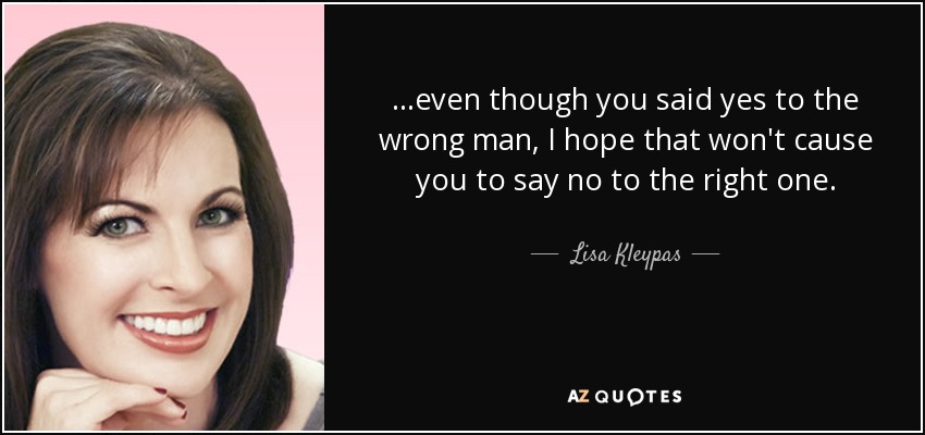 ...even though you said yes to the wrong man, I hope that won't cause you to say no to the right one. - Lisa Kleypas